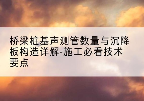 天河桩基需要预埋几根声测管？-桥梁桩基声测管数量与沉降板构造详解-施工必看技术要点