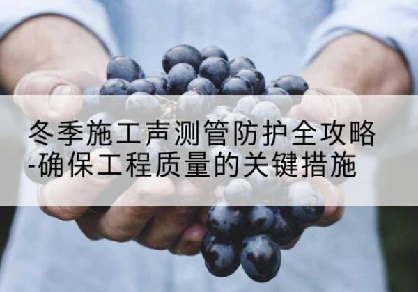 天河冬季施工声测管有哪些防护要点？-冬季施工声测管防护全攻略-确保工程质量的关键措施